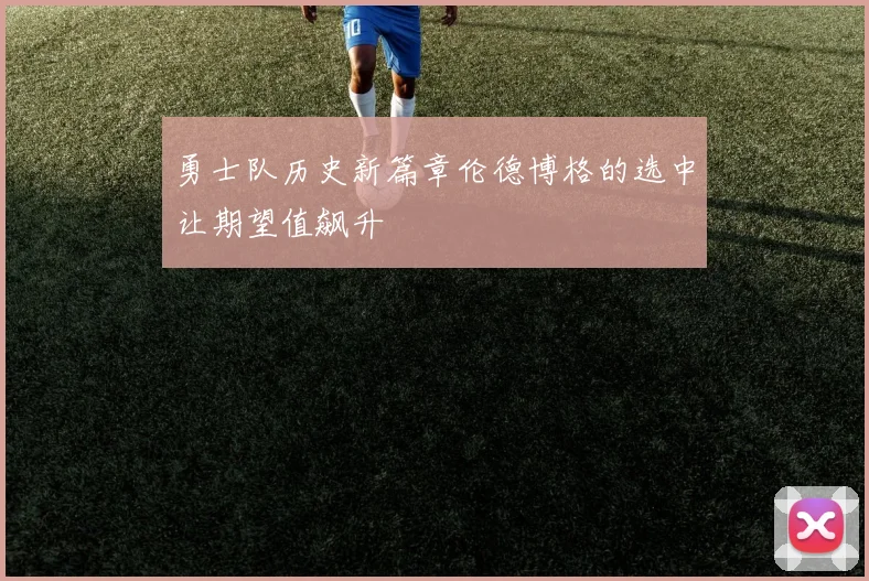 勇士队历史新篇章伦德博格的选中让期望值飙升