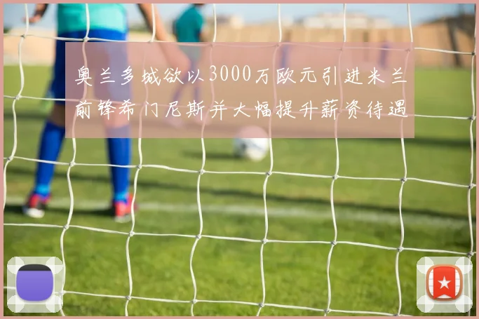 奥兰多城欲以3000万欧元引进米兰前锋希门尼斯并大幅提升薪资待遇