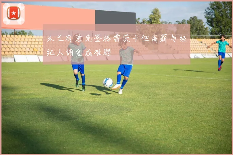 米兰有意免签格雷茨卡但高薪与经纪人佣金成难题