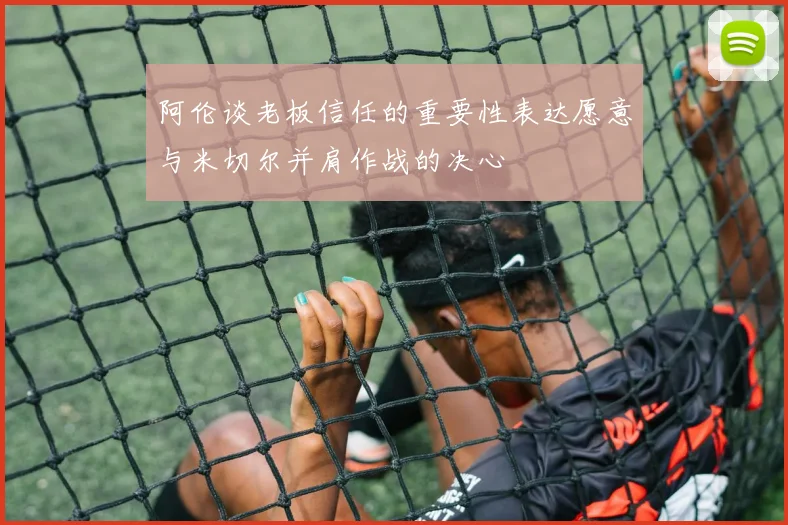 阿伦谈老板信任的重要性表达愿意与米切尔并肩作战的决心