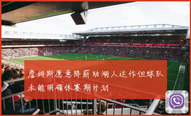 詹姆斯愿意降薪助湖人运作但球队未能明确休赛期计划