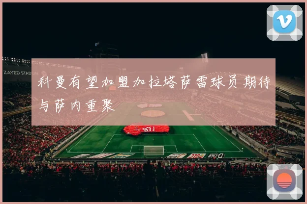 科曼有望加盟加拉塔萨雷球员期待与萨内重聚