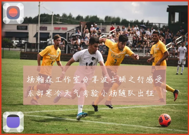 杨瀚森工作室分享波士顿之行感受东部寒冷天气考验小杨随队出征