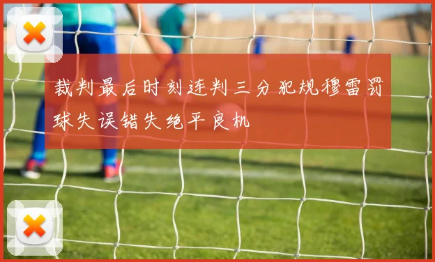 裁判最后时刻连判三分犯规穆雷罚球失误错失绝平良机