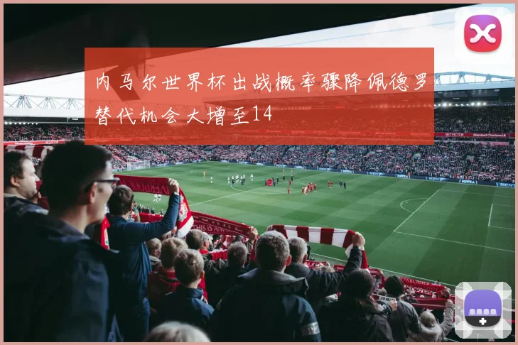 内马尔世界杯出战概率骤降佩德罗替代机会大增至14