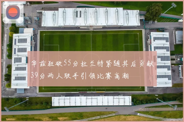 华兹狂砍55分杜兰特紧随其后贡献39分两人联手引领比赛高潮