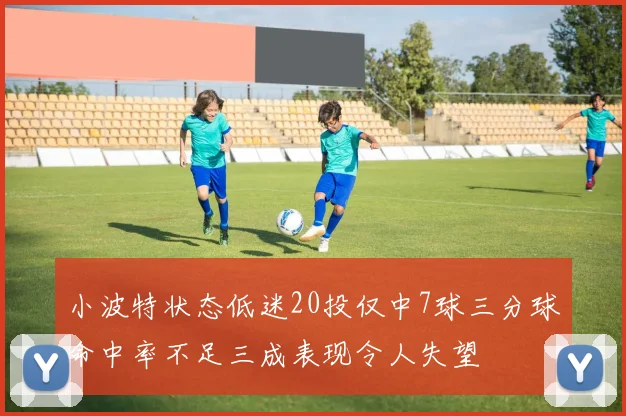 小波特状态低迷20投仅中7球三分球命中率不足三成表现令人失望