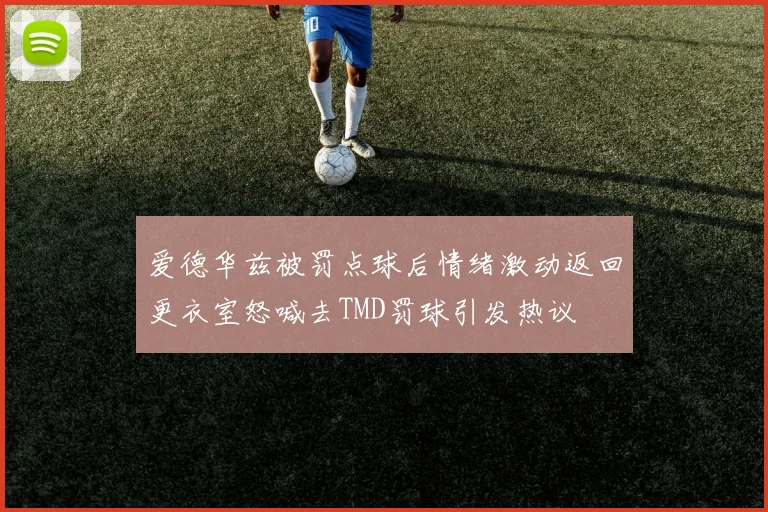 爱德华兹被罚点球后情绪激动返回更衣室怒喊去TMD罚球引发热议