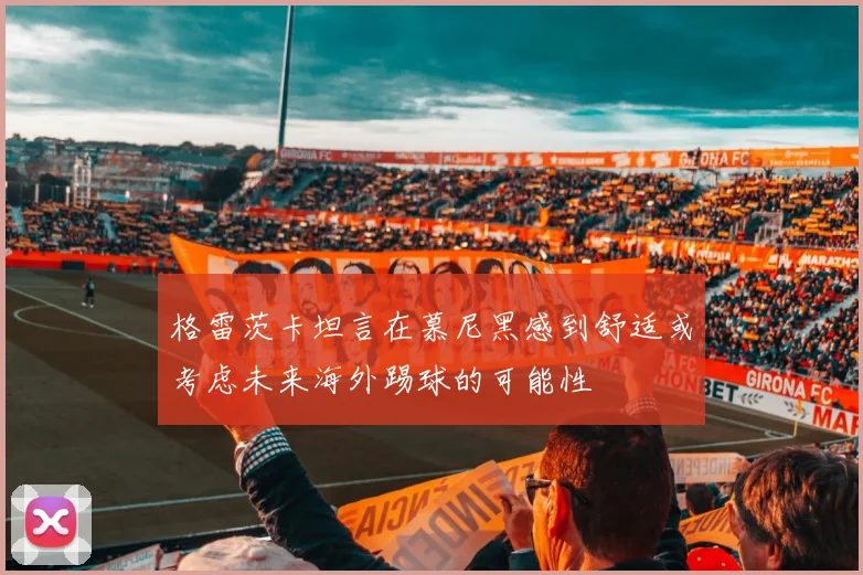 格雷茨卡坦言在慕尼黑感到舒适或考虑未来海外踢球的可能性